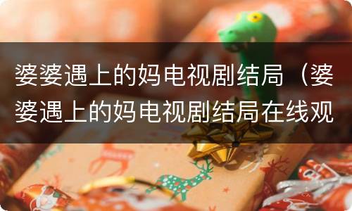 婆婆遇上的妈电视剧结局（婆婆遇上的妈电视剧结局在线观看）