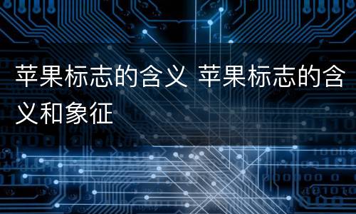 苹果标志的含义 苹果标志的含义和象征