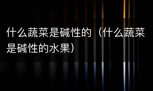 什么蔬菜是碱性的（什么蔬菜是碱性的水果）