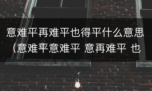 意难平再难平也得平什么意思（意难平意难平 意再难平 也得平什么意思）