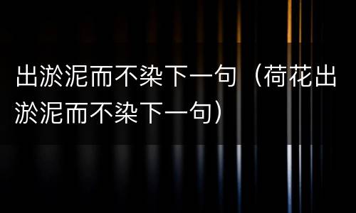 出淤泥而不染下一句（荷花出淤泥而不染下一句）