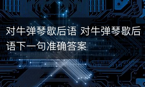 对牛弹琴歇后语 对牛弹琴歇后语下一句准确答案