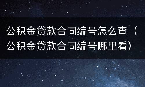 公积金贷款合同编号怎么查（公积金贷款合同编号哪里看）