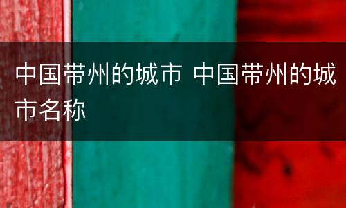中国带州的城市 中国带州的城市名称