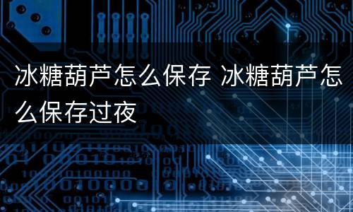 冰糖葫芦怎么保存 冰糖葫芦怎么保存过夜