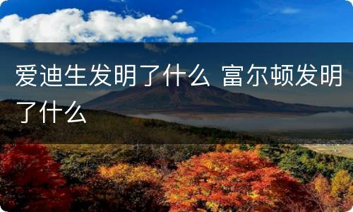 爱迪生发明了什么 富尔顿发明了什么