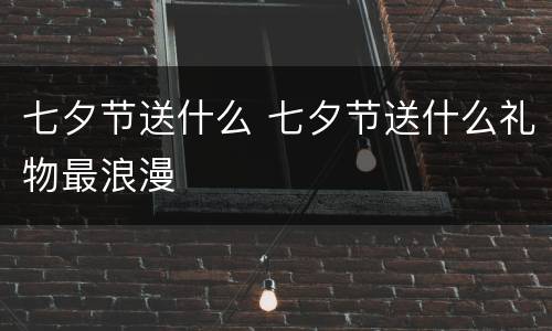 七夕节送什么 七夕节送什么礼物最浪漫