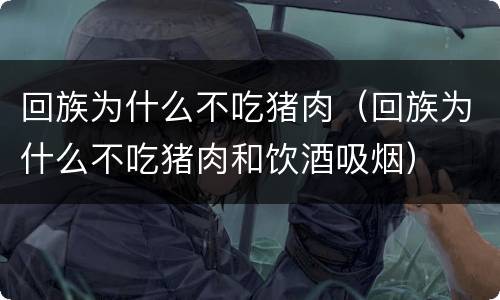 回族为什么不吃猪肉（回族为什么不吃猪肉和饮酒吸烟）