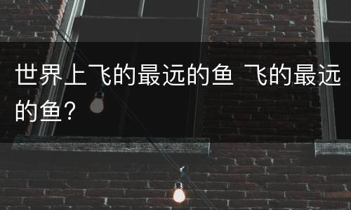 世界上飞的最远的鱼 飞的最远的鱼?