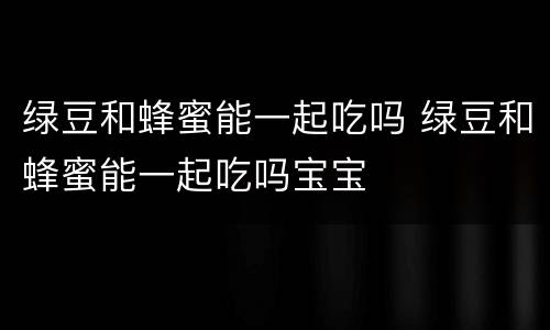 绿豆和蜂蜜能一起吃吗 绿豆和蜂蜜能一起吃吗宝宝