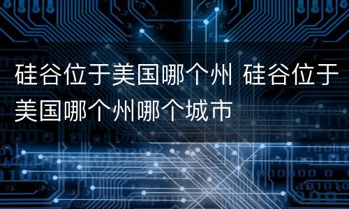 硅谷位于美国哪个州 硅谷位于美国哪个州哪个城市