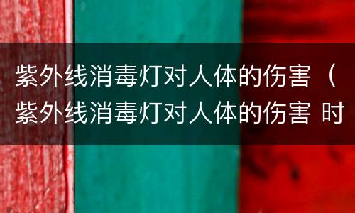 紫外线消毒灯对人体的伤害（紫外线消毒灯对人体的伤害 时间）