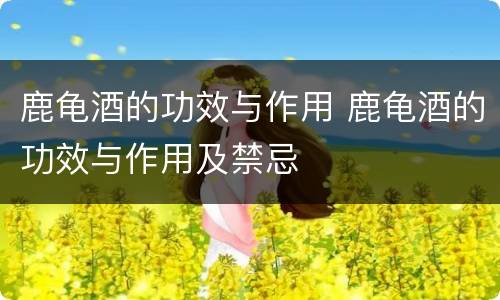 鹿龟酒的功效与作用 鹿龟酒的功效与作用及禁忌