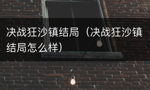 决战狂沙镇结局（决战狂沙镇结局怎么样）