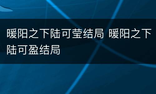 暖阳之下陆可莹结局 暖阳之下陆可盈结局