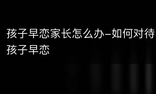孩子早恋家长怎么办-如何对待孩子早恋