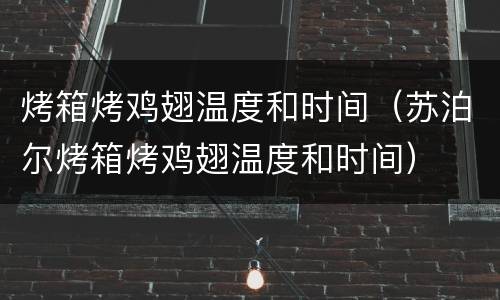 烤箱烤鸡翅温度和时间（苏泊尔烤箱烤鸡翅温度和时间）
