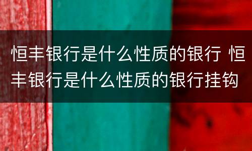 恒丰银行是什么性质的银行 恒丰银行是什么性质的银行挂钩建行吗