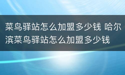 菜鸟驿站怎么加盟多少钱 哈尔滨菜鸟驿站怎么加盟多少钱