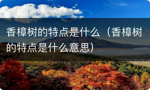 香樟树的特点是什么（香樟树的特点是什么意思）