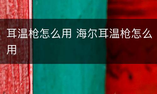 耳温枪怎么用 海尔耳温枪怎么用