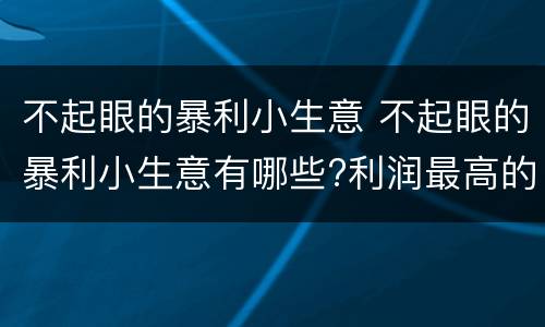 不起眼的暴利小生意 不起眼的暴利小生意有哪些?利润最高的不起