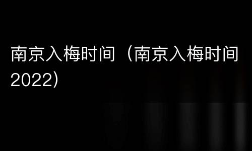 南京入梅时间（南京入梅时间2022）