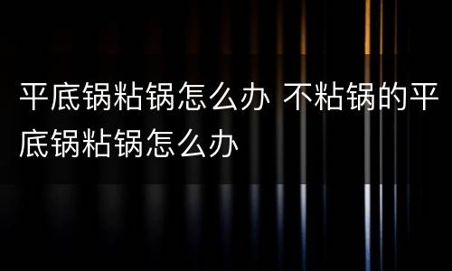 平底锅粘锅怎么办 不粘锅的平底锅粘锅怎么办