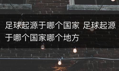 足球起源于哪个国家 足球起源于哪个国家哪个地方