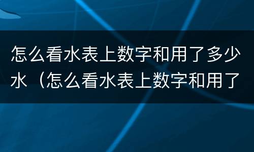 怎么看水表上数字和用了多少水（怎么看水表上数字和用了多少水智能）