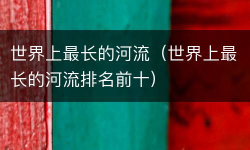 世界上最长的河流（世界上最长的河流排名前十）