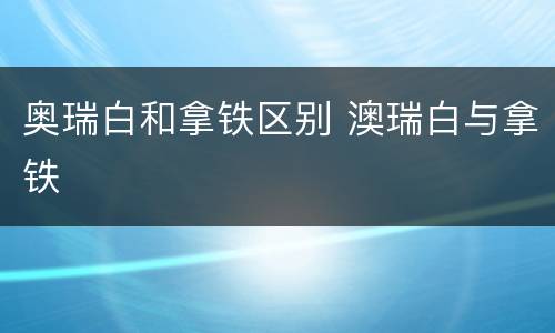 奥瑞白和拿铁区别 澳瑞白与拿铁