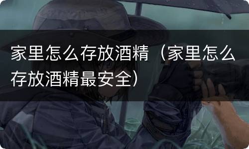 家里怎么存放酒精（家里怎么存放酒精最安全）