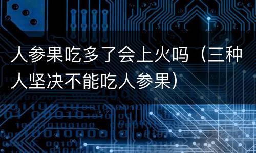 人参果吃多了会上火吗（三种人坚决不能吃人参果）