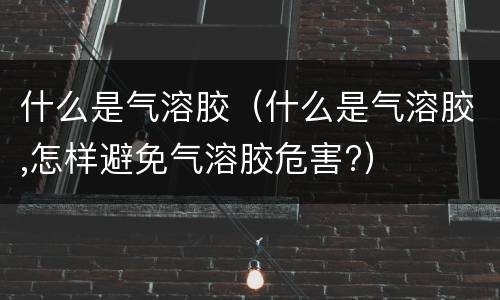 什么是气溶胶（什么是气溶胶,怎样避免气溶胶危害?）