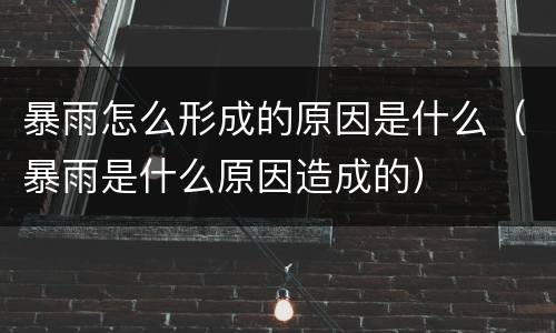 暴雨怎么形成的原因是什么（暴雨是什么原因造成的）