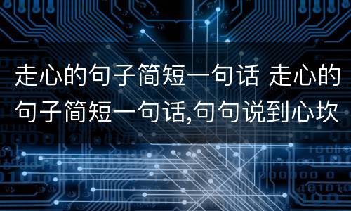 走心的句子简短一句话 走心的句子简短一句话,句句说到心坎