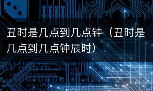 丑时是几点到几点钟（丑时是几点到几点钟辰时）