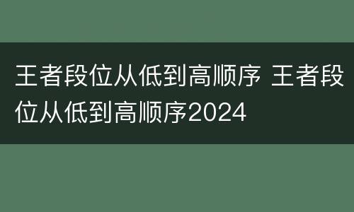 王者段位从低到高顺序 王者段位从低到高顺序2024