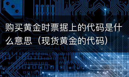 购买黄金时票据上的代码是什么意思（现货黄金的代码）