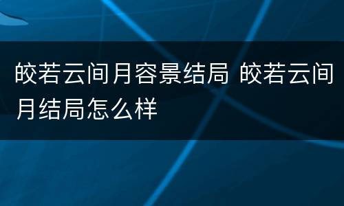 皎若云间月容景结局 皎若云间月结局怎么样