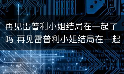 再见雷普利小姐结局在一起了吗 再见雷普利小姐结局在一起了吗知乎