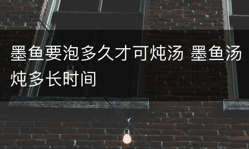 墨鱼要泡多久才可炖汤 墨鱼汤炖多长时间