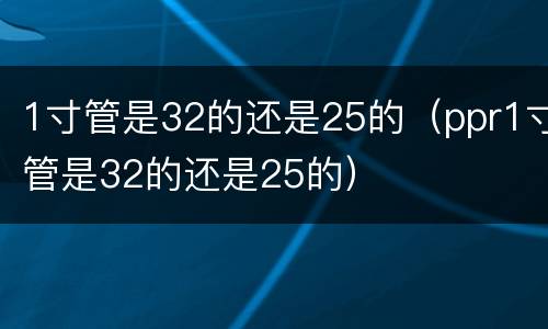 1寸管是32的还是25的（ppr1寸管是32的还是25的）