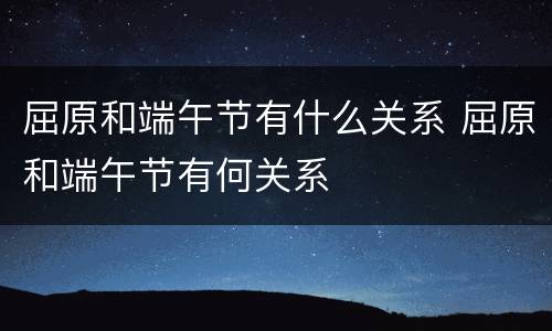 屈原和端午节有什么关系 屈原和端午节有何关系