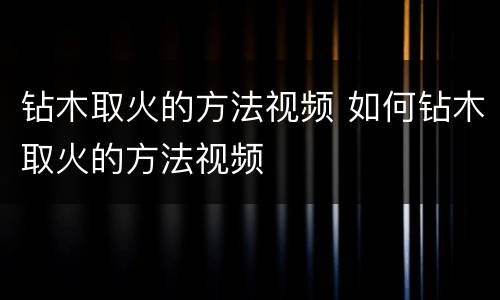 钻木取火的方法视频 如何钻木取火的方法视频
