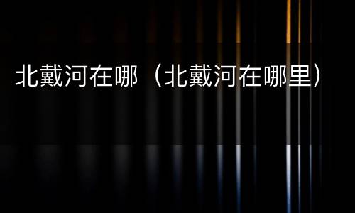 北戴河在哪（北戴河在哪里）