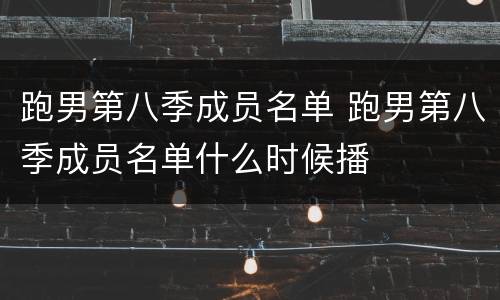 跑男第八季成员名单 跑男第八季成员名单什么时候播