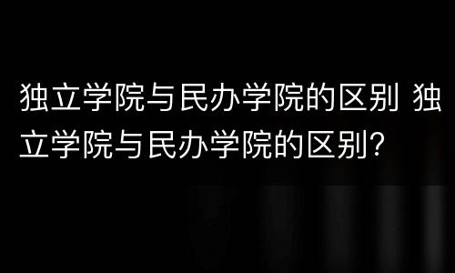 独立学院与民办学院的区别 独立学院与民办学院的区别?