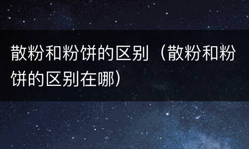 散粉和粉饼的区别（散粉和粉饼的区别在哪）